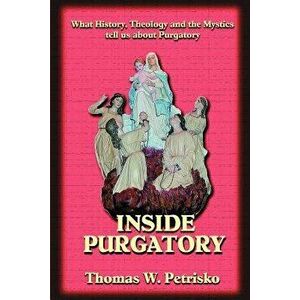 Inside Purgatory: What History, Theology and the Mystics Tell Us about Purgatory, Paperback - Thomas W. Petrisko imagine