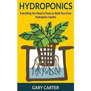 Hydroponics: Everything You Need to Know to Build Your Own Hydroponic Garden, Paperback - Gary Carter imagine