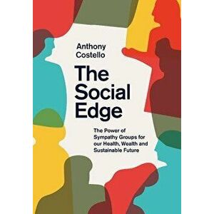 The Social Edge: The Power of Sympathy Groups for Our Health, Wealth and Sustainable Future, Hardcover - Anthony Costello imagine