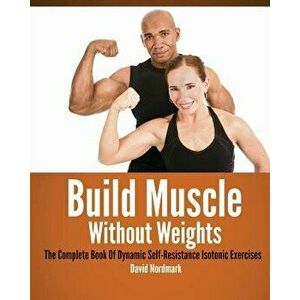 Build Muscle Without Weights: The Complete Book of Dynamic Self-Resistance Isotonic Exercises, Paperback - David Nordmark imagine