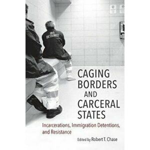 Caging Borders and Carceral States: Incarcerations, Immigration Detentions, and Resistance, Paperback - Robert T. Chase imagine