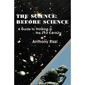 The Science Before Science: A Guide to Thinking in the 21st Century, Paperback - Anthony Rizzi imagine