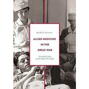 Allied Medicine in the Great War: The Medical Front and the People Who Fought - Jennifer S. Lawrence imagine
