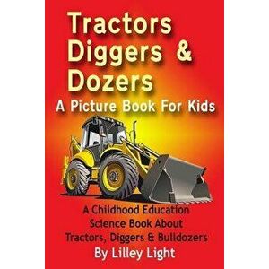 Tractors, Diggers and Dozers a Picture Book for Kids: A Childhood Education Science Book about Tractors, Diggers & Bulldozers, Paperback - Lilley Ligh imagine