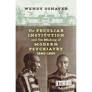 The Peculiar Institution and the Making of Modern Psychiatry, 1840-1880, Paperback - Wendy Gonaver imagine