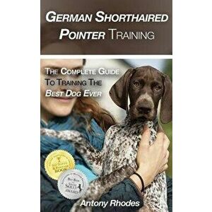German Shorthaired Pointer Training: The Complete Guide to Training the Best Dog Ever, Paperback - Antony Rhodes imagine