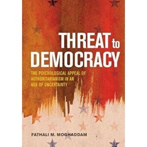 Threat to Democracy: The Appeal of Authoritarianism in an Age of Uncertainty, Hardcover - Fathali M. Moghaddam imagine