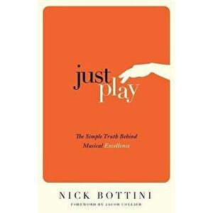 Just Play: The Simple Truth Behind Musical Excellence, Paperback - Nick Bottini imagine