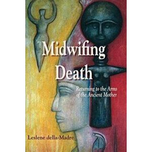 Midwifing Death: Returning to the Arms of the Ancient Mother, Paperback - Leslene Della Madre imagine