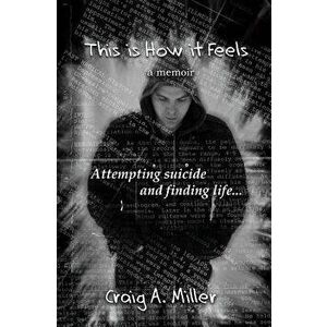 This Is How It Feels: A Memoir - Attempting Suicide and Finding Life, Paperback - Craig A. Miller imagine