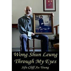 Wong Shun Leung Through My Eyes, Paperback - Sifu Cliff Au Yeung Kim Man imagine
