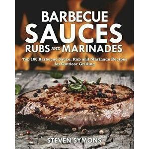 Barbecue Sauces Rubs and Marinades: Top 100 Barbecue Sauce, Rub and Marinade Recipes for Outdoor Grilling, Paperback - Steven Symons imagine