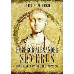 Emperor Alexander Severus: Rome's Age of Insurrection, Ad222-235, Hardcover - John S. McHugh imagine