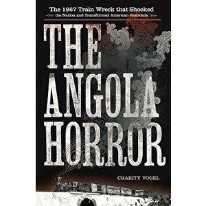 The Angola Horror: The 1867 Train Wreck That Shocked the Nation and Transformed American Railroads, Paperback - Charity Vogel imagine