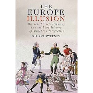 The Europe Illusion: Britain, France, Germany and the Long History of European Integration, Hardcover - Stuart Sweeney imagine
