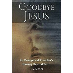 Goodbye Jesus: An Evangelical Preacher's Journey Beyond Faith, Paperback - Tim Sledge imagine