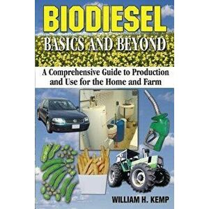 Biodiesel Basics and Beyond: A Comprehensive Guide to Production and Use for the Home and Farm, Paperback - MR William H. Kemp imagine