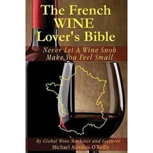 The French Wine Lover's Bible: Never Let a Wine Snob Make You Feel Small, Paperback - Michael Aloysius O'Reilly imagine