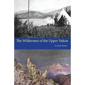 The Wilderness of the Upper Yukon, Paperback - Charles Sheldon imagine