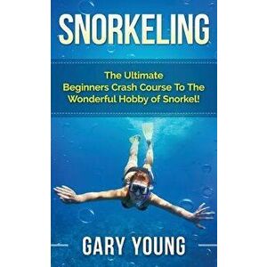 Snorkeling: The Ultimate Beginners Crash Course to the Wonderful Hobby of Snorkel!, Paperback - Gary Young imagine