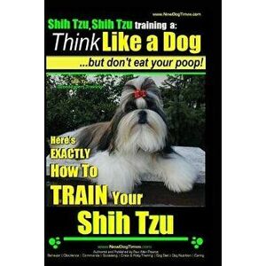 Shih Tzu, Shih Tzu Training a: Think Like a Dog, But Don't Eat Your Poop!: Shih Tzu Breed Expert Training, Here's Exaclty How to Train Yuor Shih Tzu, imagine
