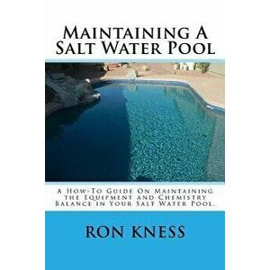 Maintaining a Salt Water Pool: A How-To Guide on Maintaining the Equipment and Chemistry Balance in Your Salt Water Pool., Paperback - MR Ron D. Kness imagine