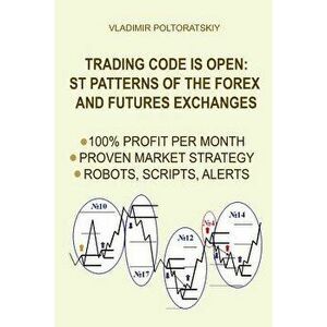 Trading Code Is Open: St Patterns of the Forex and Futures Exchanges, 100% Profit Per Month, Proven Market Strategy, Robots, Scripts, Alerts, Paperbac imagine