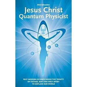 Jesus Christ - Quantum Physicist: Why Modern Science Needs the Trinity of Father, Son and Holy Spirit to Explain Our World, Paperback - Dirk Schneider imagine