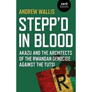 Stepp'd in Blood: Akazu and the Architects of the Rwandan Genocide Against the Tutsi, Paperback - Andrew Wallis imagine