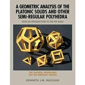 A Geometric Analysis of the Platonic Solids and Other Semi-Regular Polyhedra, Paperback - Kenneth J. M. MacLean imagine