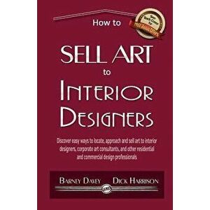 How to Sell Art to Interior Designers: Learn New Ways to Get Your Work Into the Interior Design Market and Sell More Art, Paperback - Barney Davey imagine