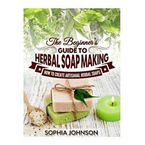 The Beginner's Guide to Herbal Soap Making: How to Create Artisanal Herbal Soaps, Paperback - Sophia Johnson imagine