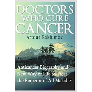 Doctors Who Cure Cancer: Anticancer Biography and New Way of Life to Treat the Emperor of All Maladies, Paperback - Artour Rakhimov imagine