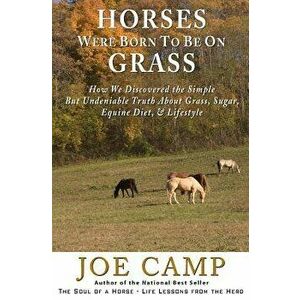 Horses Were Born to Be on Grass: How We Discovered the Simple But Undeniable Truth about Grass, Sugar, Equine Diet, & Lifestyle, Paperback - Joe Camp imagine