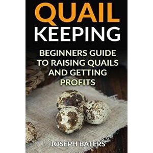 Quail Keeping: Beginners Guide to Raising Quails and Getting Profits, Paperback - Joseph Baters imagine