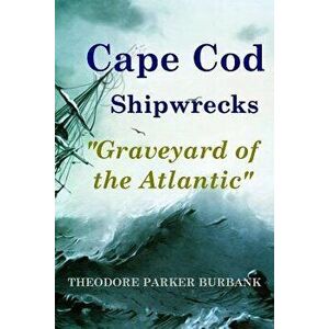Cape Cod Shipwrecks: Graveyard of the Atlantic, Paperback - Theodore Parker Burbank imagine