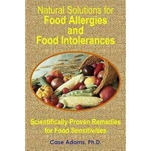 Natural Solutions for Food Allergies and Food Intolerances: Scientifically Proven Remedies for Food Sensitivities, Paperback - Case Adams Phd imagine