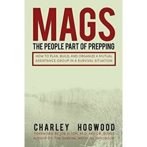 Mags: The People Part of Prepping: How to Plan, Build, and Organize a Mutual Assistance Group in a Survival Situation, Paperback - Charley Hogwood imagine