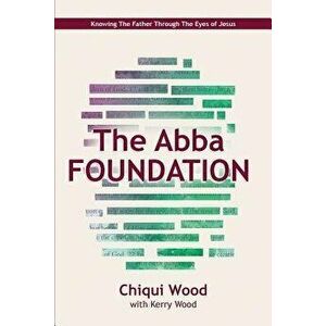 The Abba Foundation: Knowing the Father Through the Eyes of Jesus, Paperback - Chiqui Wood imagine