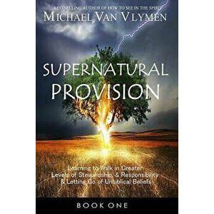 Supernatural Provision: Learning to Walk in Greater Levels of Stewardship and Responsibilty and Letting Go of Unbiblical Beliefs, Paperback - Michael imagine