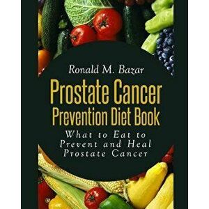 Prostate Cancer Prevention Diet Book: What to Eat to Prevent and Heal Prostate Cancer, Paperback - Ronald M. Bazar imagine