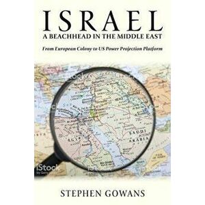 Israel, a Beachhead in the Middle East: From European Colony to Us Power Projection Platform, Paperback - Stephen Gowans imagine