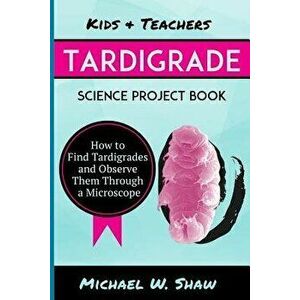 Kids & Teachers Tardigrade Science Project Book: How to Find Tardigrades and Observe Them Through a Microscope, Paperback - Michael W. Shaw imagine