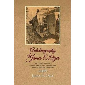 Autobiography of James Oyer, Was a Erie-Lackawanna, Conrail Conductor, Went to Hell and Back Because of Three Bad Train Wrecks - James E. Oyer imagine