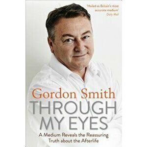 Through My Eyes: A Medium Reveals the Reassuring Truth about the Afterlife, Paperback - Gordon Smith imagine