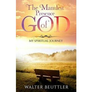 The Manifest Presence of God: The Spiritual Journey of Walter Beuttler, Paperback - Walter Beuttler imagine