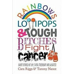 Rainbows, Lollipops, & Tough Bitches Fight Cancer: Short Stories of Joy, Faith, Friendship and Laughter, Paperback - Cara Riggs imagine