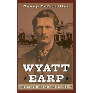 Wyatt Earp: The Life Behind the Legend, Hardcover - Casey Tefertiller imagine