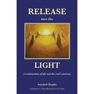 Release Into the Light: A Continuation of Life and the Soul's Journey, Paperback - Annabel Chaplin imagine