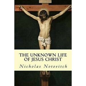 The Unknown Life of Jesus Christ, Paperback - Nicholas Notovitch imagine